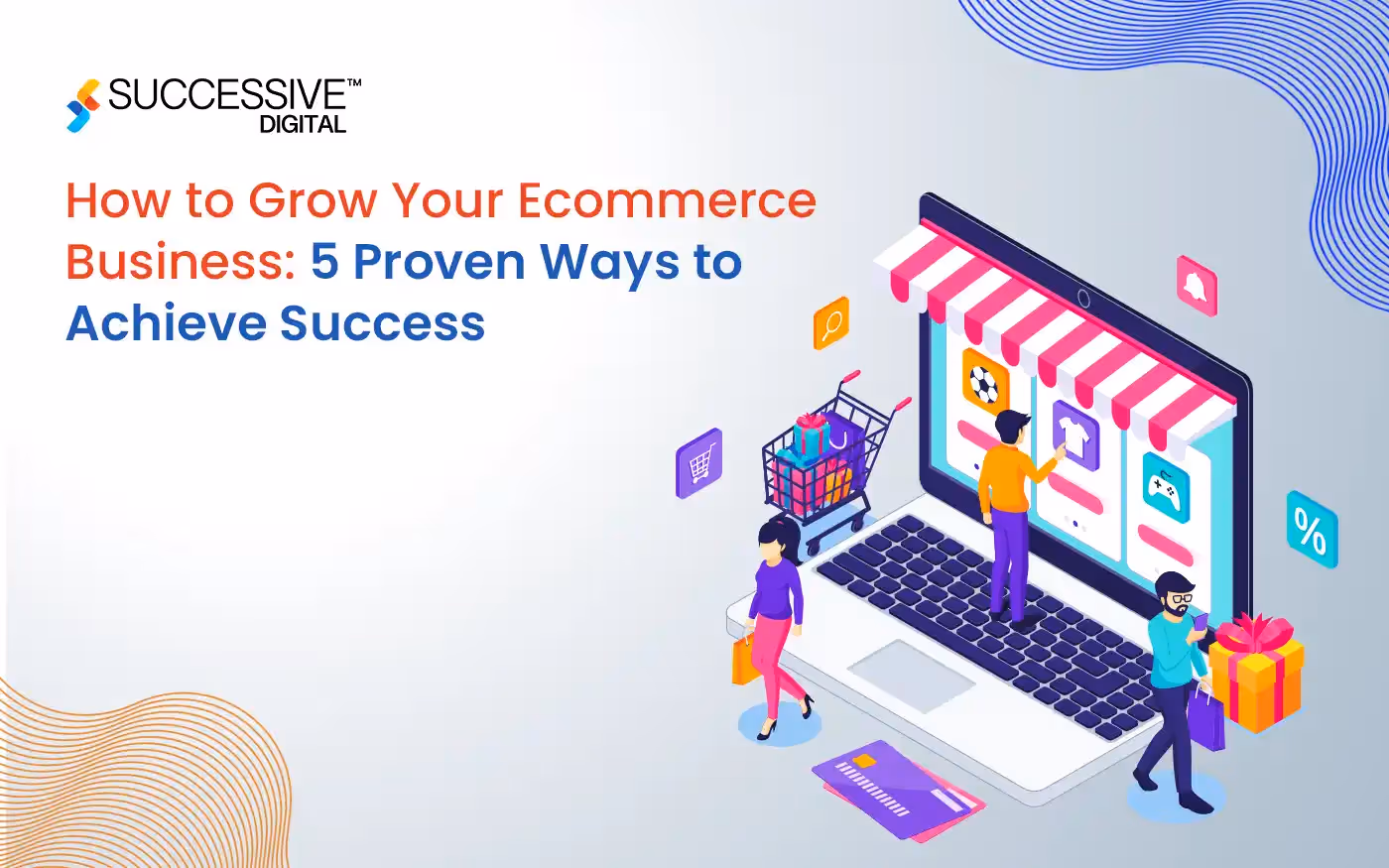 How to Grow Your Ecommerce Business:  5 Proven Ways to Achieve Success